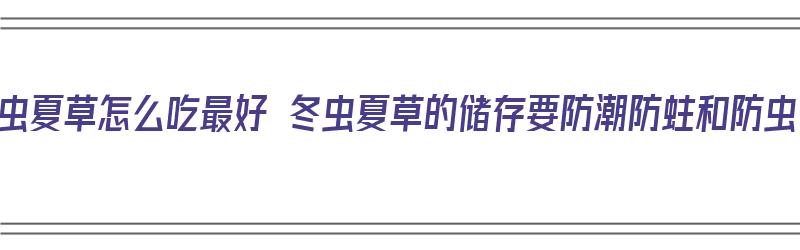 冬虫夏草怎么吃最好 冬虫夏草的储存要防潮防蛀和防虫（冬虫夏草的正确吃法以及保存方法）