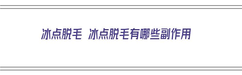 冰点脱毛 冰点脱毛有哪些副作用（冰点脱毛的作用）