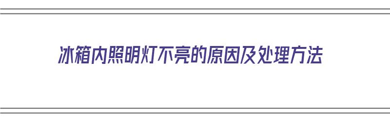 冰箱内照明灯不亮的原因及处理方法（冰箱内照明灯不亮的原因及处理方法视频）