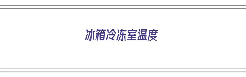 冰箱冷冻室温度（冰箱冷冻室温度多少度最好）