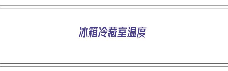 冰箱冷藏室温度（冰箱冷藏室温度设多少度合适）