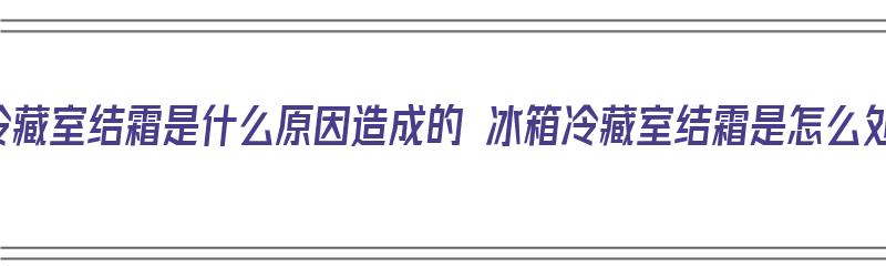 冰箱冷藏室结霜是什么原因造成的 冰箱冷藏室结霜是怎么处理（冰箱冷藏室结霜是怎么回事?）