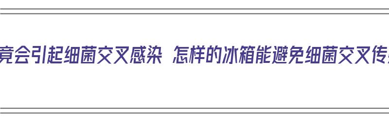 冰箱竟会引起细菌交叉感染 怎样的冰箱能避免细菌交叉传染（冰箱的细菌会感染食物吗）