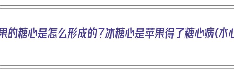 冰糖心苹果的糖心是怎么形成的？冰糖心是苹果得了糖心病(水心病)