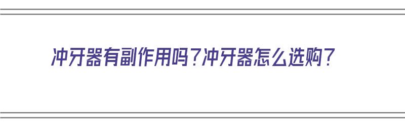 冲牙器有副作用吗？冲牙器怎么选购？（冲牙器有副作用吗?冲牙器怎么选购呢）