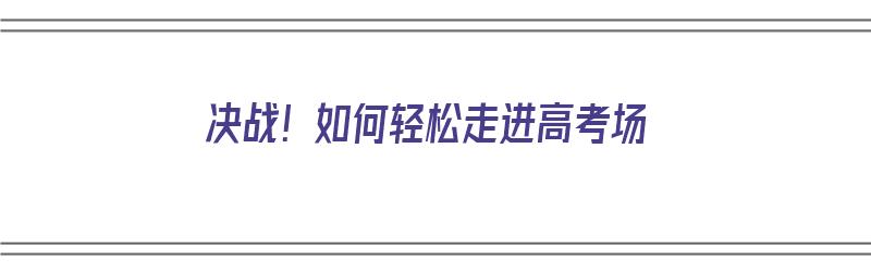 决战！如何轻松走进高考场（走进高考考场）