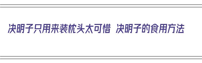 决明子只用来装枕头太可惜 决明子的食用方法（决明子装枕头有什么疗效）