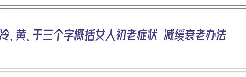 冷、黄、干三个字概括女人初老症状 减缓衰老办法