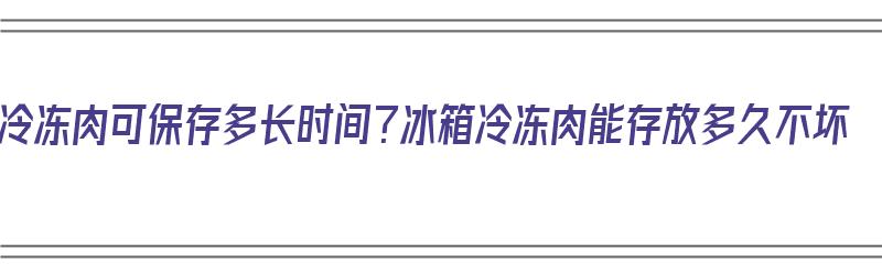 冷冻肉可保存多长时间？冰箱冷冻肉能存放多久不坏（冷冻肉可以放多久?）