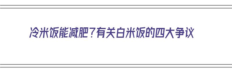 冷米饭能减肥？有关白米饭的四大争议（冷白米饭热量高吗）