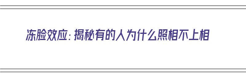 冻脸效应：揭秘有的人为什么照相不上相（为什么人的脸不怕冻）