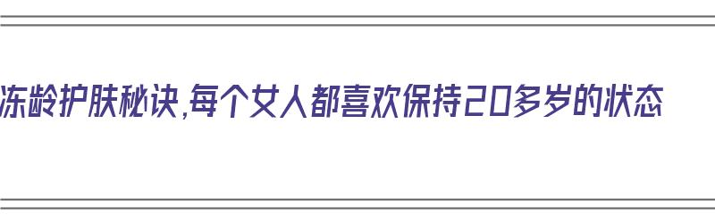 冻龄护肤秘诀,每个女人都喜欢保持20多岁的状态（冻龄护肤秘诀,每个女人都喜欢保持20多岁的状态吗）