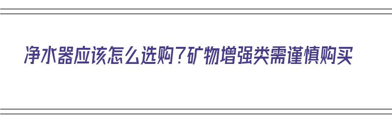 净水器应该怎么选购？矿物增强类需谨慎购买（净水器应该怎么选购?矿物增强类需谨慎购买吗）