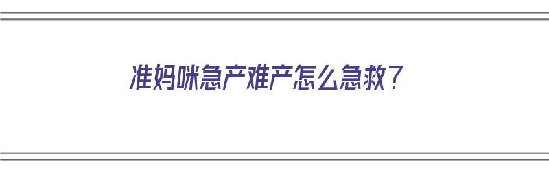 准妈咪急产难产怎么急救？（准妈咪急产难产怎么急救视频）