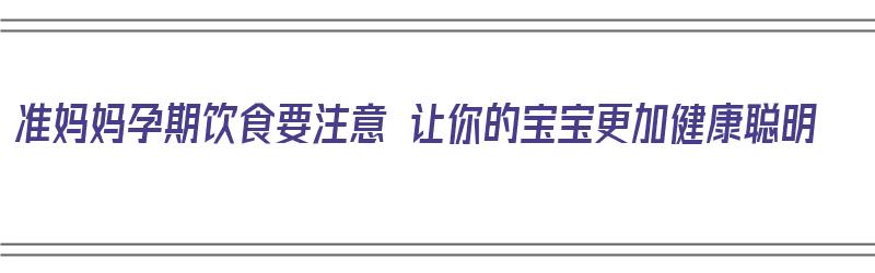 准妈妈孕期饮食要注意 让你的宝宝更加健康聪明（孕期妈妈饮食需要注意哪些）