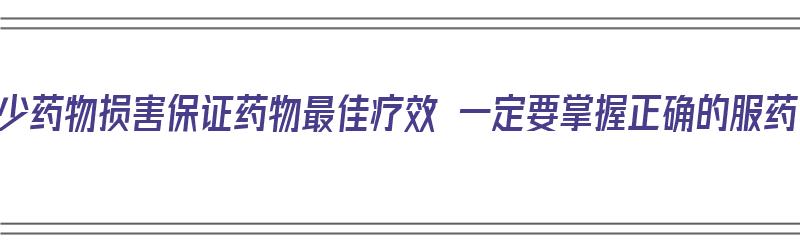 减少药物损害保证药物最佳疗效 一定要掌握正确的服药（减少药品不良反应的首要措施）