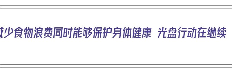 减少食物浪费同时能够保护身体健康 光盘行动在继续（减少食物损失和浪费）