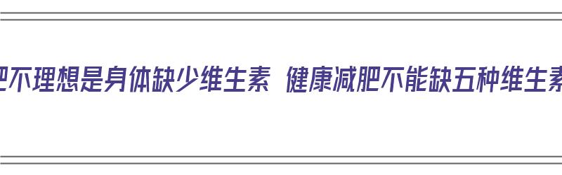 减肥不理想是身体缺少维生素 健康减肥不能缺五种维生素（减肥不能缺的维生素）