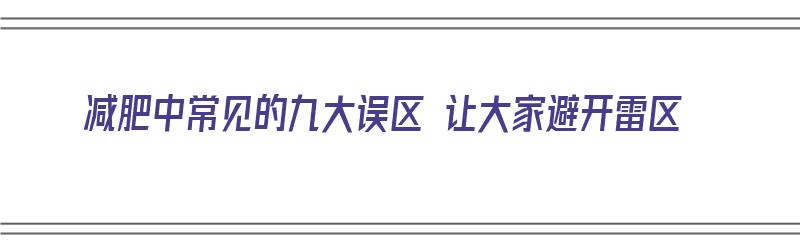 减肥中常见的九大误区 让大家避开雷区（6大常见的减肥误区）