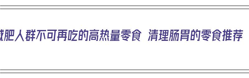 减肥人群不可再吃的高热量零食 清理肠胃的零食推荐（减肥吃什么零食热量低）