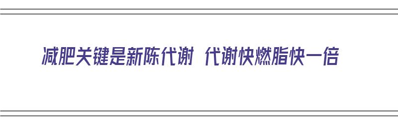 减肥关键是新陈代谢 代谢快燃脂快一倍（减肥关键是新陈代谢 代谢快燃脂快一倍吗）