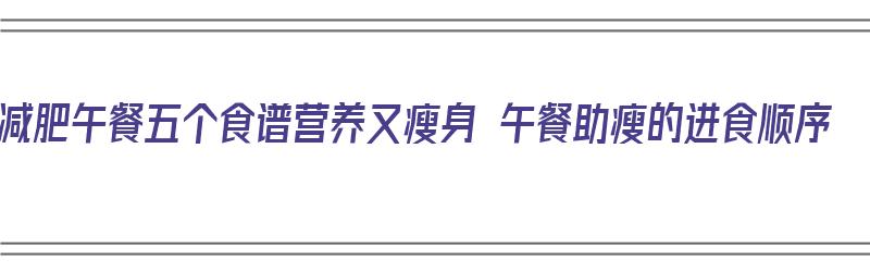 减肥午餐五个食谱营养又瘦身 午餐助瘦的进食顺序（简单减肥午餐食谱大全及做法）