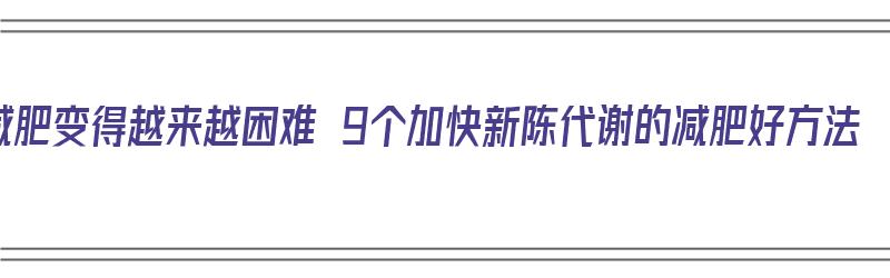 减肥变得越来越困难 9个加快新陈代谢的减肥好方法（减肥加速新陈代谢的方法）