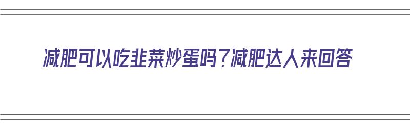 减肥可以吃韭菜炒蛋吗？减肥达人来回答（减肥可以吃韭菜炒蛋嘛）