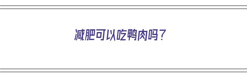 减肥可以吃鸭肉吗？（减肥可以吃鸭肉吗晚上）