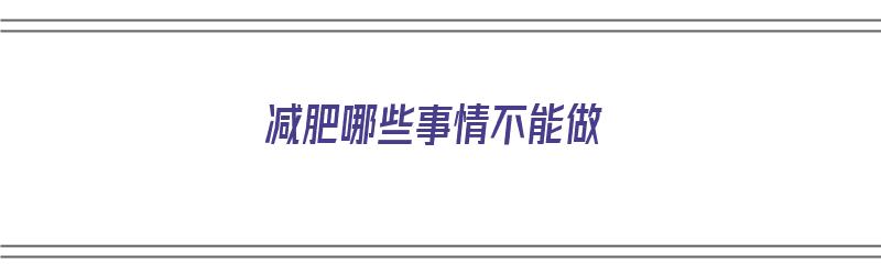 减肥哪些事情不能做（减肥哪些事情不能做的）