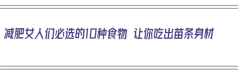 减肥女人们必选的10种食物 让你吃出苗条身材（减肥的女生应该吃什么）