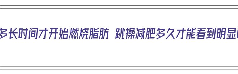 减肥操跳多长时间才开始燃烧脂肪 跳操减肥多久才能看到明显的效果