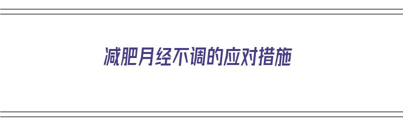 减肥月经不调的应对措施（减肥月经不调的应对措施有哪些）