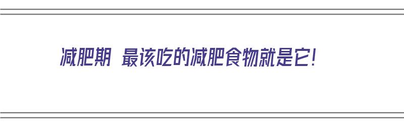 减肥期 最该吃的减肥食物就是它！（减肥期 最该吃的减肥食物就是它的什么）