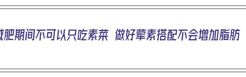 减肥期间不可以只吃素菜 做好荤素搭配不会增加脂肪（减肥只吃素菜不吃肉）