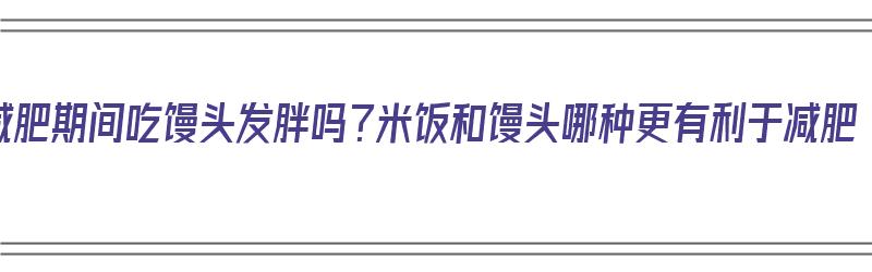 减肥期间吃馒头发胖吗？米饭和馒头哪种更有利于减肥（减肥吃馒头和米饭哪个好一点）