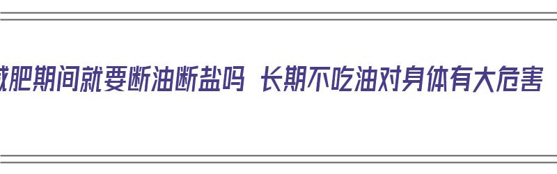 减肥期间就要断油断盐吗 长期不吃油对身体有大危害（减肥断油断盐会怎样?）