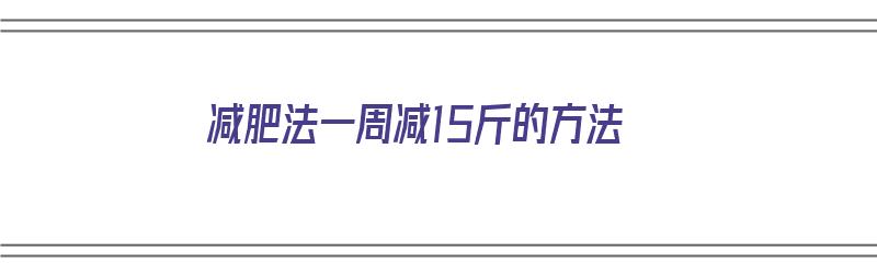 减肥法一周减15斤的方法（减肥法一周减15斤的方法有什么）