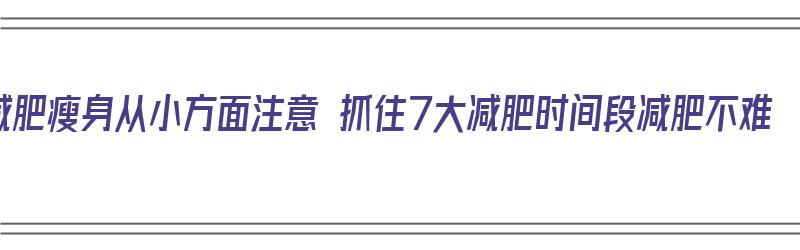 减肥瘦身从小方面注意 抓住7大减肥时间段减肥不难（减肥瘦身的最佳时间）