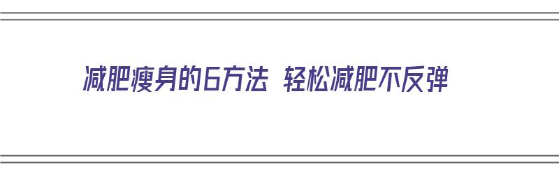 减肥瘦身的6方法 轻松减肥不反弹（减肥瘦身的办法）