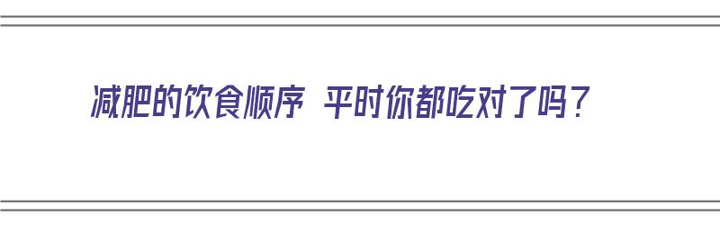 减肥的饮食顺序 平时你都吃对了吗？（减肥饮食顺序1972）