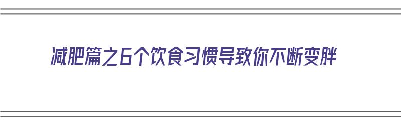 减肥篇之6个饮食习惯导致你不断变胖（减肥饮食方面）