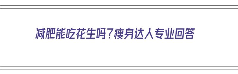 减肥能吃花生吗？瘦身达人专业回答（减肥能吃花生不?）