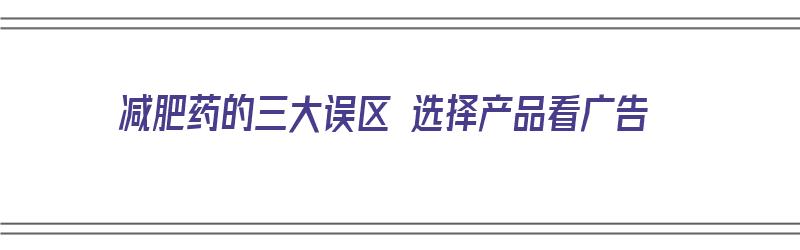 减肥药的三大误区 选择产品看广告（减肥药广告违法）