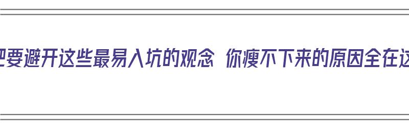 减肥要避开这些最易入坑的观念 你瘦不下来的原因全在这（尝试各种减肥瘦不下来的原因）