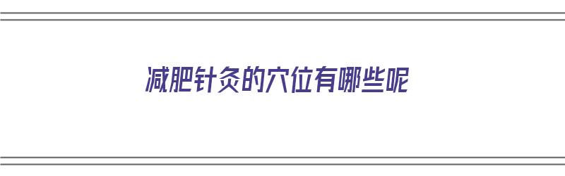 减肥针灸的穴位有哪些呢（减肥针灸的位置和注意事项）