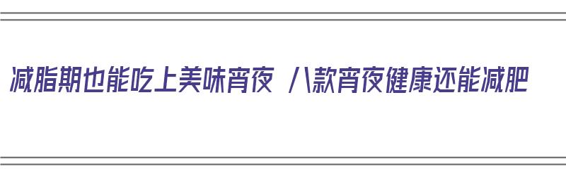 减脂期也能吃上美味宵夜 八款宵夜健康还能减肥（减脂期宵夜能吃什么）