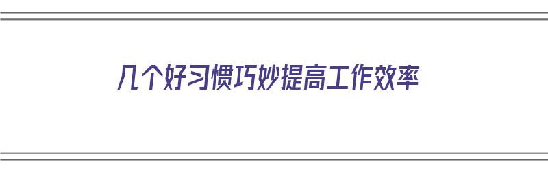 几个好习惯巧妙提高工作效率（提高工作效率的小窍门）