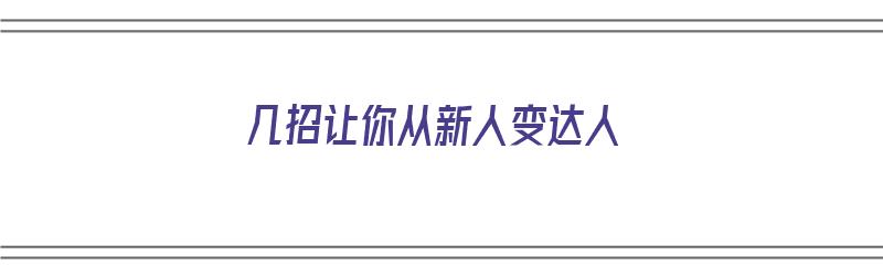 几招让你从新人变达人（几招让你从新人变达人了）