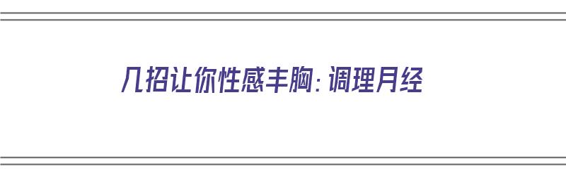 几招让你性感丰胸：调理月经（月经丰胸食谱）